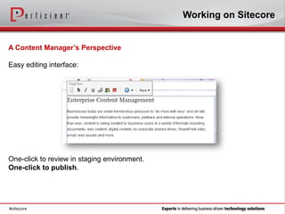 Working on Sitecore


A Content Manager’s Perspective

Easy editing interface:




One-click to review in staging environment.
One-click to publish.




#sitecore
 