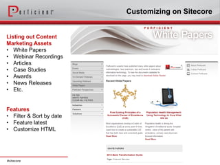Customizing on Sitecore


Listing out Content
Marketing Assets
• White Papers
• Webinar Recordings
• Articles
• Case Studies
• Awards
• News Releases
• Etc.


Features
• Filter & Sort by date
• Feature latest
• Customize HTML




#sitecore
 