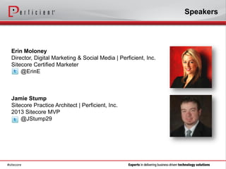 Speakers




  Erin Moloney
  Director, Digital Marketing & Social Media | Perficient, Inc.
  Sitecore Certified Marketer
      @ErinE



  Jamie Stump
  Sitecore Practice Architect | Perficient, Inc.
  2013 Sitecore MVP
      @JStump29




#sitecore
 