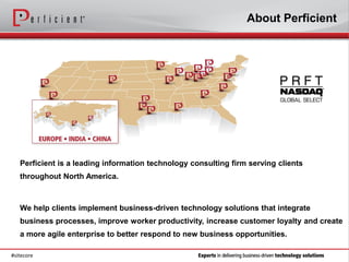 About Perficient




   Perficient is a leading information technology consulting firm serving clients
   throughout North America.



   We help clients implement business-driven technology solutions that integrate
   business processes, improve worker productivity, increase customer loyalty and create
   a more agile enterprise to better respond to new business opportunities.

#sitecore
 