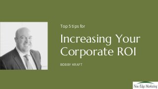 Top 5 tips for
Increasing Your
Corporate ROI
BOBBY KRAFT
 