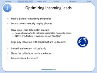 Optimizing incoming leads1Have a plan for answering the phoneSet up simultaneously ringing phonesHave your team take notes on calls so you know who to call back again later, hoping to close. NOTE: this feature is available in our “lead log”Regularly follow up with leads that are undecided.Immediately return missed calls.Show the caller how much you know.Be ready to sell yourself!