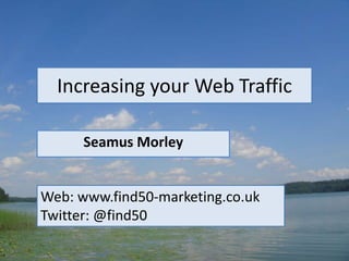 Increasing your Web Traffic
Seamus Morley
Web: www.find50-marketing.co.uk
Twitter: @find50
 