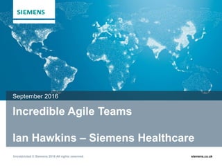 Unrestricted © Siemens 2016 All rights reserved. siemens.co.uk
Incredible Agile Teams
Ian Hawkins – Siemens Healthcare
September 2016
 
