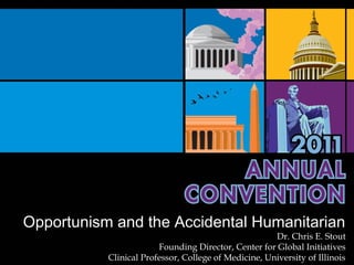 Opportunism and the Accidental Humanitarian
                                                      Dr. Chris E. Stout
                        Founding Director, Center for Global Initiatives
           Clinical Professor, College of Medicine, University of Illinois
 