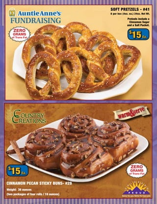 SOFT PRETZELS - #41
                                           6 per box (4oz. ea.) 24oz. Net Wt.

                                                          Pretzels include a
                                                           Cinnamon Sugar
                                                          and a Salt Packet.

      ZERO
     GRAMS
     of Trans Fat
                                                              $
                                                               15              Ea.




                                                               ZERO
 $
   15       Ea.
                                                              GRAMS
                                                              of Trans Fat


CINNAMON PECAN STICKY BUNS- #29                                L
                                                                   O   R   A
                                                                                D
                                                          O




Weight: 36 ounces
                                                                                    O
                                                      C




                                                                                     TM



(two packages of four rolls / 18 ounces)
 