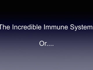 The Incredible Immune System
Or....
 