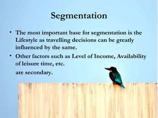 Segmentation The most important base for segmentation is the Lifestyle as travelling decisions can be greatly influenced by the same. Other factors such as Level of Income, Availability of leisure time, etc. are secondary. 