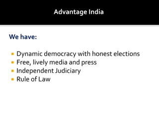 We have:
 Dynamic democracy with honest elections
 Free, lively media and press
 Independent Judiciary
 Rule of Law
Advantage India
 