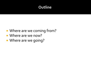  Where are we coming from?
 Where are we now?
 Where are we going?
 