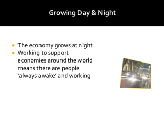  The economy grows at night
 Working to support
economies around the world
means there are people
‘always awake’ and working
 