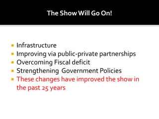 The Show Will Go On!
 Infrastructure
 Improving via public-private partnerships
 Overcoming Fiscal deficit
 Strengthening Government Policies
 These changes have improved the show in
the past 25 years
 