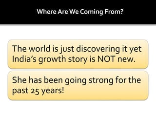 Where Are We Coming From?
The world is just discovering it yet
India’s growth story is NOT new.
She has been going strong for the
past 25 years!
 
