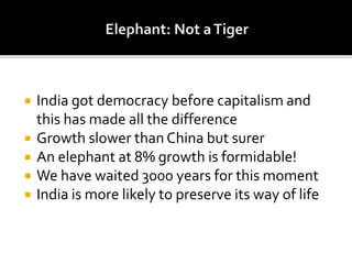  India got democracy before capitalism and
this has made all the difference
 Growth slower than China but surer
 An elephant at 8% growth is formidable!
 We have waited 3000 years for this moment
 India is more likely to preserve its way of life
 