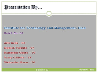 Presentation By… Incredible !ndia Batch no. 63 Institute for Technology and Management, Sion Batch No: 63 ArtiGada – 03 Manish Vispute – 07 Rammani Gupta – 10 ValayChheda – 18 VishruthaMarar - 20 