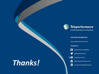 Thanks!
FOR MORE INFORMATION:
www.teleperformance.com
FOLLOW US
/teleperformanceglobal
@teleperformance
/teleperformance
blog.teleperformance.com
/company/teleperformance
 