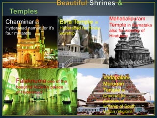 Charminar in
Hyderabad named for it’s
four minarets
Birla Temple in
Hyderabad for Hindu
worship
Mahabalipuram
Temple in Karnataka
also for worship of
Hinduism
Falaknuma one of the
beautiful Nizam’s palace
of Hyderabad
Vadapalani-
Murugan
Temple in
Chennai for
purpose of
worship of South
Indian religions
 