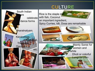 Mainly Saree for
women and
white
Dhoti or colorful
Lungi for men
Rice is the staple diet
with fish, Coconut
an important ingredient,
Spicy Curries, Idli, Dosa are remarkable
South Indian
culture
celebrate
dance forms
like
Bharatnatyam,
Karakattam,
Kathakali,
Theyyam,
Oppana
etc.
 