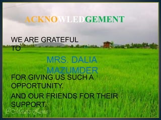 ACKNOWLEDGEMENT
WE ARE GRATEFUL
TO
MRS. DALIA
MAZUMDER
FOR GIVING US SUCH A
OPPORTUNITY.
AND OUR FRIENDS FOR THEIR
SUPPORT.
 