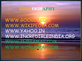 BIBLIOGRAPHY
WWW.GOOGLE.COM
WWW.WIKIPEDIA.COM
WWW.YAHOO.IN
WWW.INCREDIBLEINDIA.ORG
WWW.INDIAMAP.COM
WWW.WORLDMAP.COM
 