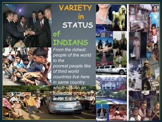 VARIETY
in
STATUS
of
INDIANS
From the richest
people of the world
to the
poorest people like
of third world
countries live here
in same country
which is such an
incredible and rare
in the entire world.
 
