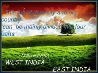 This full of diversity and big
country
can be mainly divided into four
parts
H
NORTH INDIA
WEST INDIA
EAST INDIA
 