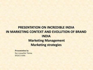PRESENTATION ON INCREDIBLE INDIA
IN MARKETING CONTEXT AND EVOLUTION OF BRAND
INDIA
Marketing Management
Marketing strategies
Presentation by
Savvyasachin Varma
8920131094
 