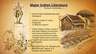 Major Indian Literature
To be or not to be……..
• Ancient epics: Mahabharata and
Ramayana
• Classics written in native
languages
in different regions
• Indian poetry is often rooted in
the deep religious movements
and musical traditions of the
country and during the Indian
Freedom Movement served as a
medium to vocalise nationalism
and protest
• Famous writers like Bengali poet
Rabindranath Tagore, R. K.
Narayan among others.
 