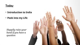 Today
• Introduction to India
• Peek into my Life
Happily raise your
hand if you have a
question
 