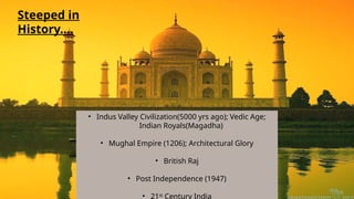 Steeped in
History….
• Indus Valley Civilization(5000 yrs ago); Vedic Age;
Indian Royals(Magadha)
• Mughal Empire (1206); Architectural Glory
• British Raj
• Post Independence (1947)
• 21st
Century India
 