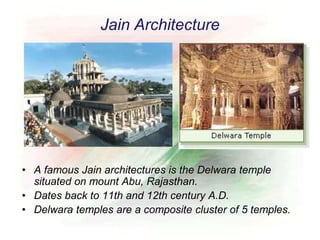 Jain Architecture
• A famous Jain architectures is the Delwara temple
situated on mount Abu, Rajasthan.
• Dates back to 11th and 12th century A.D.
• Delwara temples are a composite cluster of 5 temples.
 