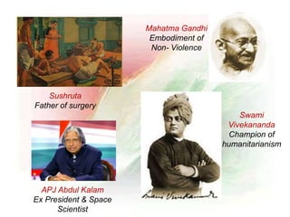 Mahatma Gandhi
Embodiment of
Non- Violence
Sushruta
Father of surgery
Swami
Vivekananda
Champion of
humanitarianism
APJ Abdul Kalam
Ex President & Space
Scientist
 