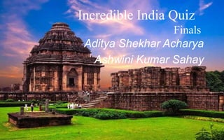 Incredible India Quiz 
Finals 
Aditya Shekhar Acharya 
Ashwini Kumar Sahay 
 