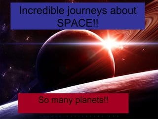 Incredible journeys about
        SPACE!!




    So many planets!!
 