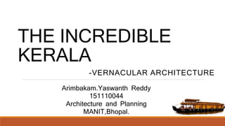 THE INCREDIBLE
KERALA
-VERNACULAR ARCHITECTURE
Arimbakam.Yaswanth Reddy
151110044
Architecture and Planning
MANIT,Bhopal.
 