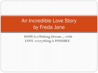 HOPE is aWaking Dream ... with
LOVE everything is POSSIBLE
An Incredible Love Story
by Freda Jane
 