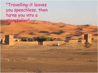 "Travelling-it leaves
you speechless, then
turns you into a
storyteller"
 