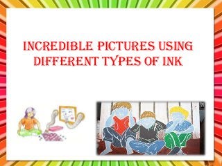 Incredible pictures using
different types of ink
 
