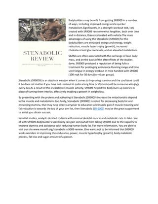 Bodybuilders may benefit from getting SR9009 in a number
of ways, including improved energy and a quicker
metabolism.Significantly, in a strength workout test, rats
treated with SR9009 ran somewhat lengthier, both over time
and in distance, than rats treated with vehicle.The main
advantages of using the Stenabolic (SR9009) for the
bodybuilders are enhanced energy and energy, weight
reduction, muscle hypertrophy (growth), increased
cholesterol and glucose levels, and an elevated metabolism.
SARMs are often associated with the exchange of lean body
mass, and on the basis of the aftereffects of the studies
done, SR9009 produced a reputation of being fully a
treatment for prolonging endurance.Running range and time
until fatigue in energy workout in mice handled with SR9009
(100 mpk for 30 days) (n = 6 per group).
Stenabolic (SR9009) is an absolute weapon when it comes to improving stamina and the cool issue could
it be does not matter if you have not resolved in quite a long time or if you should be someone who jogs
every day.As a result of this escalation in muscle activity, SR9009 helped the body burn up calories in
place of turning them into fat, effectively enabling a growth in weight loss.
By presenting with the protein and activating it Stenabolic (SR9009) increase the mitochondria depend
in the muscle and metabolisms too.Fairly, Stenabolic (SR9009) is noted for decreasing body fat and
enhancing stamina, that may have direct carryover to education and muscle gain.If muscle meaning and
fat reduction is towards the top of your aim list, then Stenabolic (SR-9009) may be the great supplement
to assist you obtain success.
In initial studies, analysts decided rodents with minimal skeletal muscle and metabolic rate to take care
of with SR9009.Bodybuilders specifically can gain somewhat from taking SR9009 due to the capacity to
improve stamina and assistance with reducing human body fat. For more information, You are able to
visit our site www.mynvfi.org/stenabolic-sr9009-review. One wants not to be informed that SR9009
works wonders in improving the endurance, power, muscle hypertrophy (growth), body metabolic
process, fat loss and sugar amount of a person.
 