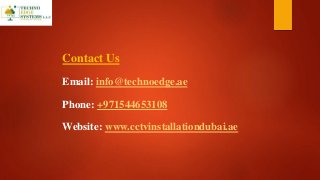 Contact Us
Email: info@technoedge.ae
Phone: +971544653108
Website: www.cctvinstallationdubai.ae
 