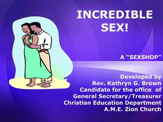 INCREDIBLE
       SEX!

                  A “SEXSHOP”


                   Developed by
          Rev. Kathryn G. Brown
     Candidate for the office of
   General Secretary/Treasurer
Christian Education Department
             A.M.E. Zion Church
 