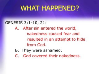 WHAT HAPPENED?

GENESIS 3:1-10, 21:
    A. After sin entered the world,
         nakedness caused fear and
         resulted in an attempt to hide
         from God.
    B. They were ashamed.
    C. God covered their nakedness.
 