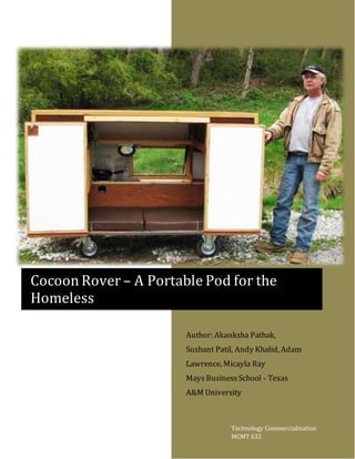 Author: Akanksha Pathak,
Sushant Patil, Andy Khalid, Adam
Lawrence, Micayla Ray
MaysBusinessSchool - Texas
A&M University
Cocoon Rover – A Portable Pod for the
Homeless
Technology Commercialization
MGMT 632
 