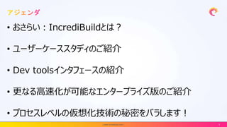 • おさらい：IncrediBuildとは？
• ユーザーケーススタディのご紹介
• Dev toolsインタフェースの紹介
• 更なる高速化が可能なエンタープライズ版のご紹介
• プロセスレベルの仮想化技術の秘密をバラします！
| www.incredibuild.com | 3
 