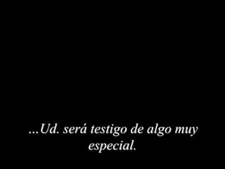 …Ud. será testigo de algo muy
especial.