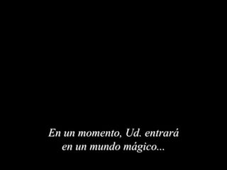 En un momento, Ud. entrará
en un mundo mágico...