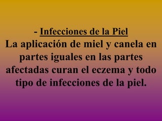 - Infecciones de la Piel
La aplicación de miel y canela en
   partes iguales en las partes
afectadas curan el eczema y todo
  tipo de infecciones de la piel.
 
