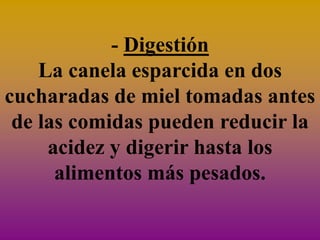 - Digestión
    La canela esparcida en dos
cucharadas de miel tomadas antes
 de las comidas pueden reducir la
     acidez y digerir hasta los
      alimentos más pesados.
 