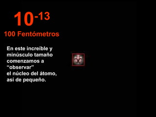 En este increíble y minúsculo tamaño comenzamos a “observar”  el núcleo del átomo,  así de pequeño. 10 -13 100 Fentómetros 