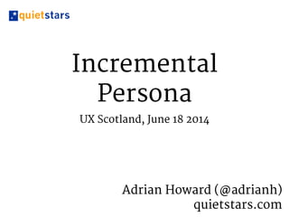 Incremental
Persona
UX Scotland, June 18 2014
Adrian Howard (@adrianh) 

quietstars.com
 